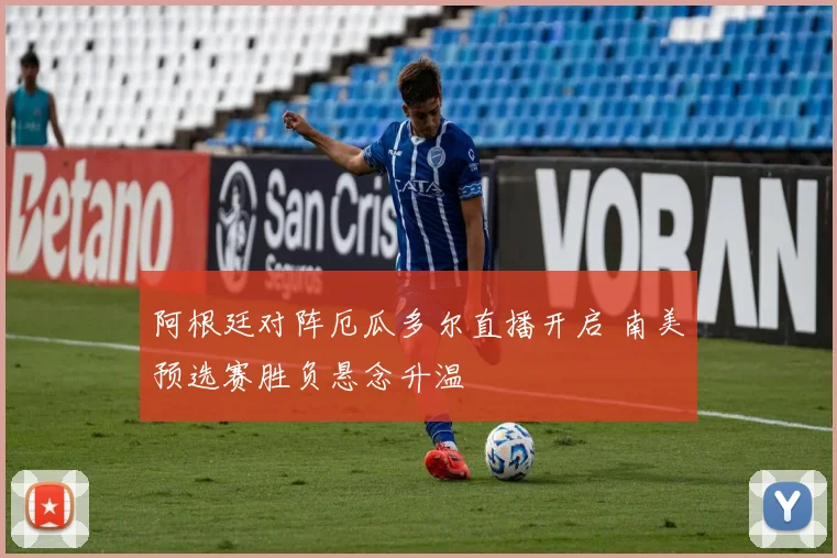 阿根廷对阵厄瓜多尔直播开启 南美预选赛胜负悬念升温