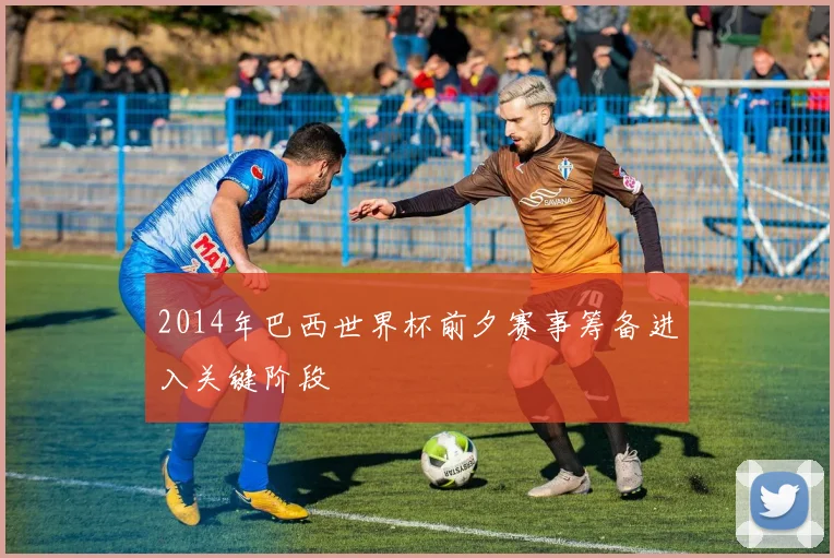 2014年巴西世界杯前夕赛事筹备进入关键阶段