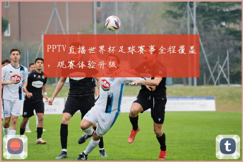 PPTV直播世界杯足球赛事全程覆盖，观赛体验升级
