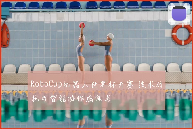 RoboCup机器人世界杯开赛 技术对抗与智能协作成焦点