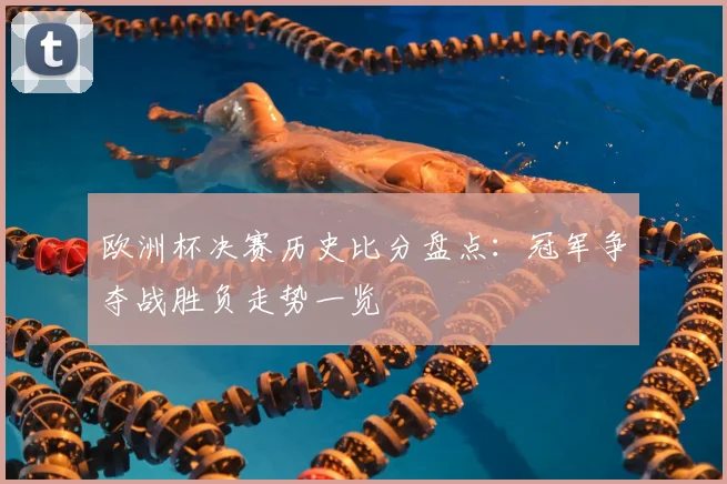 欧洲杯决赛历史比分盘点：冠军争夺战胜负走势一览