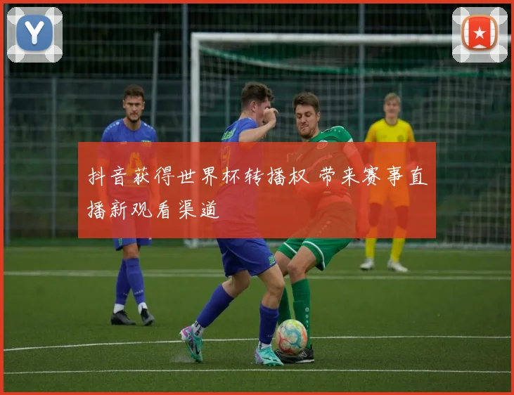 抖音获得世界杯转播权 带来赛事直播新观看渠道
