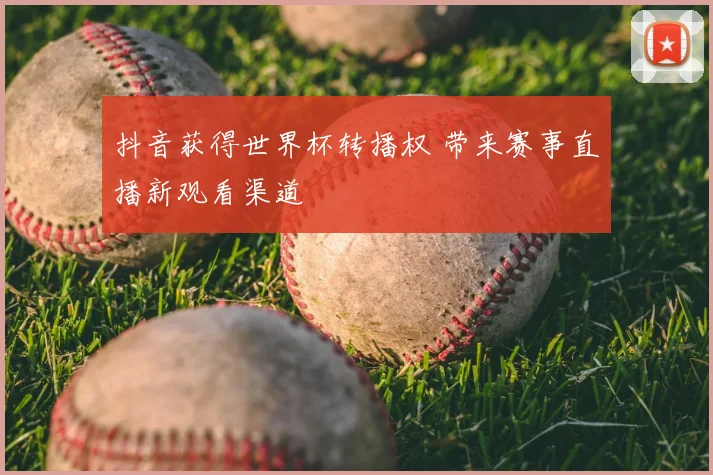 抖音获得世界杯转播权 带来赛事直播新观看渠道