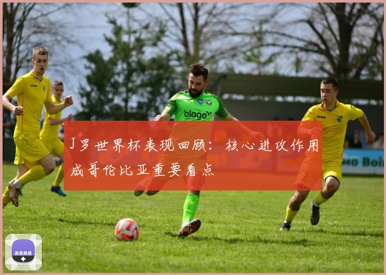 J罗世界杯表现回顾：核心进攻作用成哥伦比亚重要看点