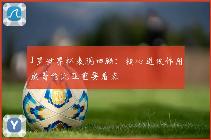 J罗世界杯表现回顾：核心进攻作用成哥伦比亚重要看点