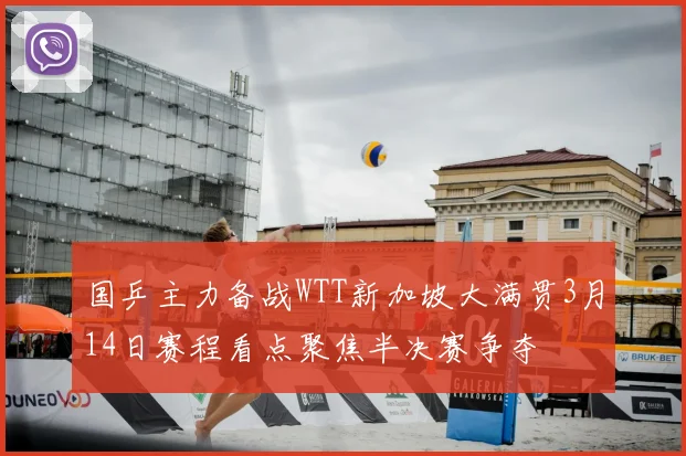 国乒主力备战WTT新加坡大满贯3月14日赛程看点聚焦半决赛争夺