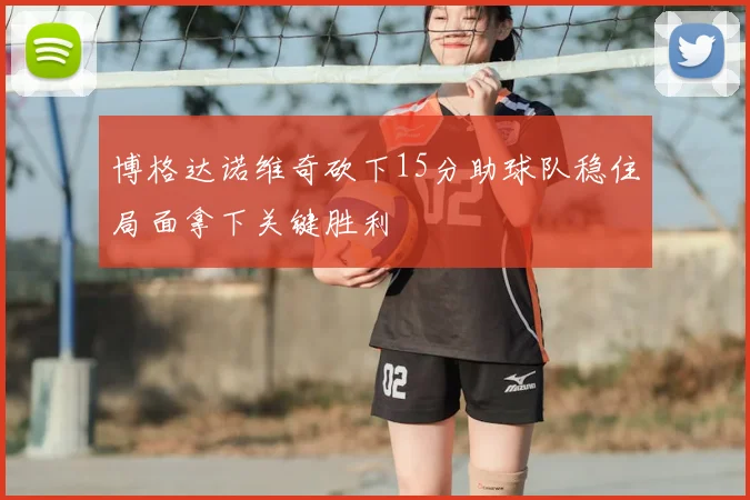 博格达诺维奇砍下15分助球队稳住局面拿下关键胜利
