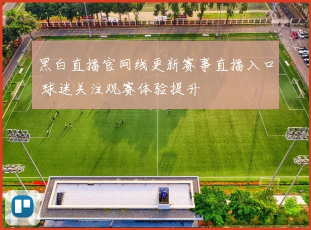 黑白直播官网线更新赛事直播入口 球迷关注观赛体验提升