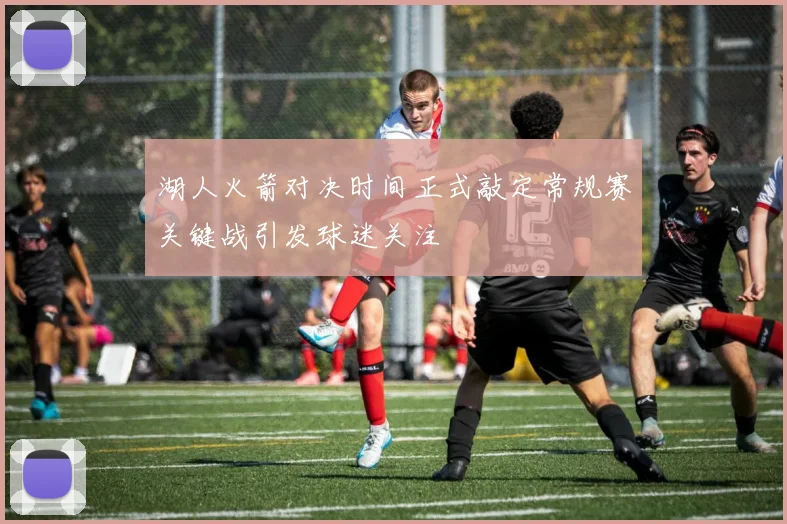 湖人火箭对决时间正式敲定常规赛关键战引发球迷关注