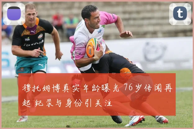 穆托姆博真实年龄曝光 76岁传闻再起 纪录与身份引关注