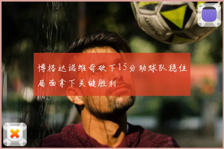 博格达诺维奇砍下15分助球队稳住局面拿下关键胜利