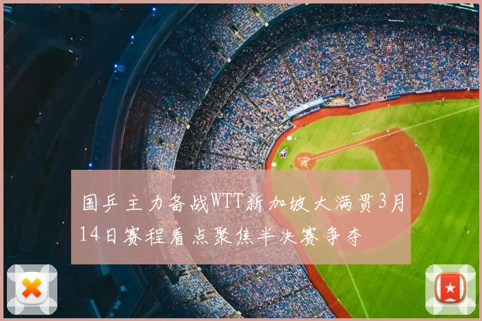 国乒主力备战WTT新加坡大满贯3月14日赛程看点聚焦半决赛争夺