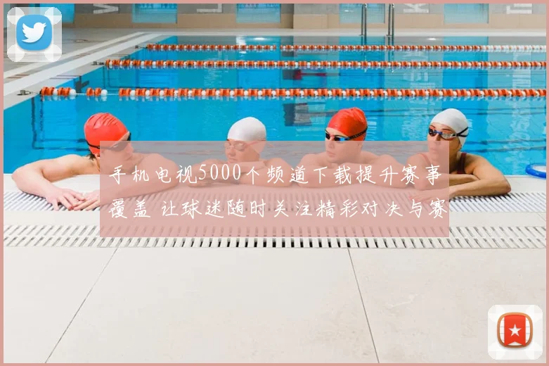 手机电视5000个频道下载提升赛事覆盖 让球迷随时关注精彩对决与赛果