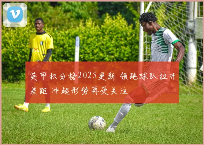 英甲积分榜2025更新 领跑球队拉开差距 冲超形势再受关注