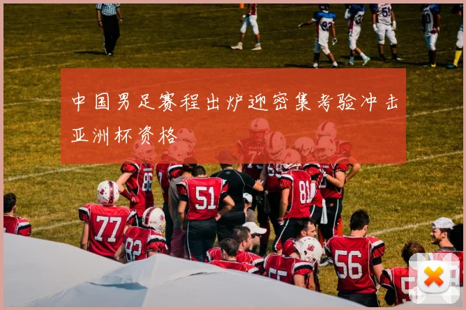 中国男足赛程出炉迎密集考验冲击亚洲杯资格