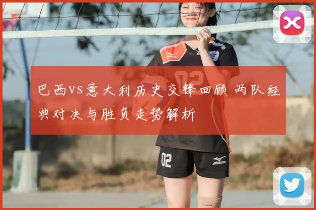 巴西vs意大利历史交锋回顾 两队经典对决与胜负走势解析