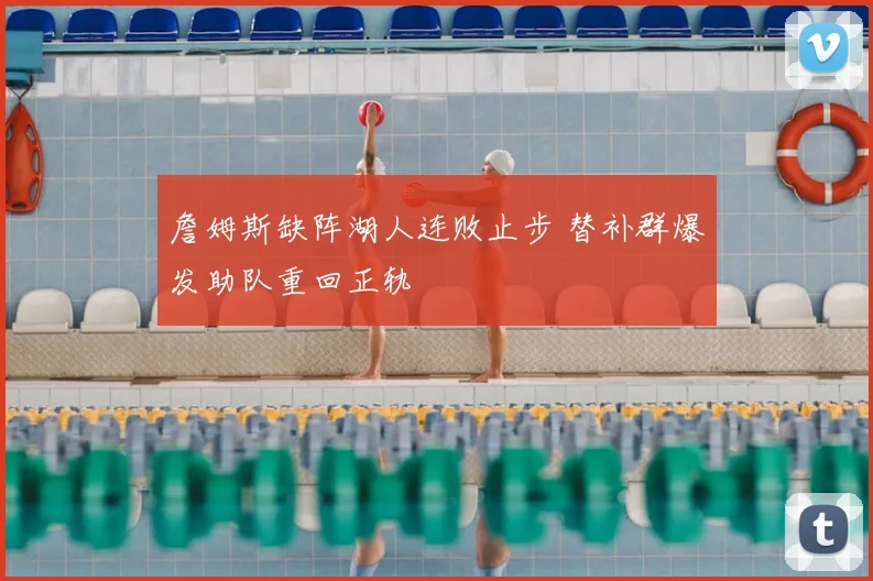 詹姆斯缺阵湖人连败止步 替补群爆发助队重回正轨