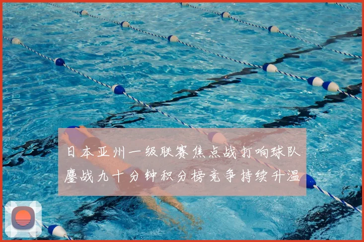 日本亚州一级联赛焦点战打响球队鏖战九十分钟积分榜竞争持续升温