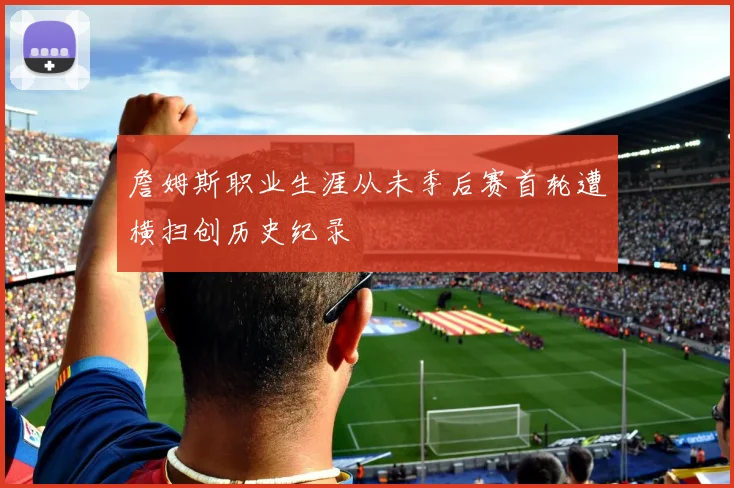 詹姆斯职业生涯从未季后赛首轮遭横扫创历史纪录