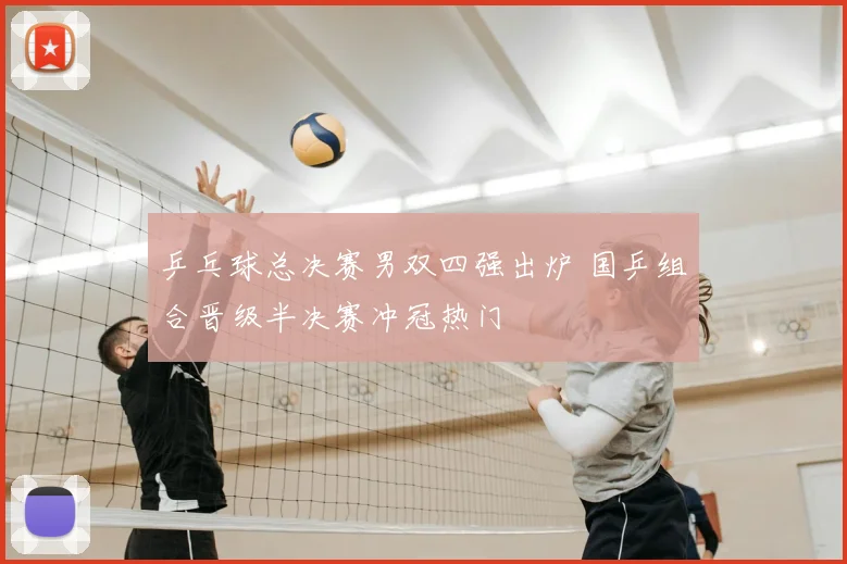 乒乓球总决赛男双四强出炉 国乒组合晋级半决赛冲冠热门