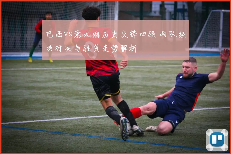巴西vs意大利历史交锋回顾 两队经典对决与胜负走势解析