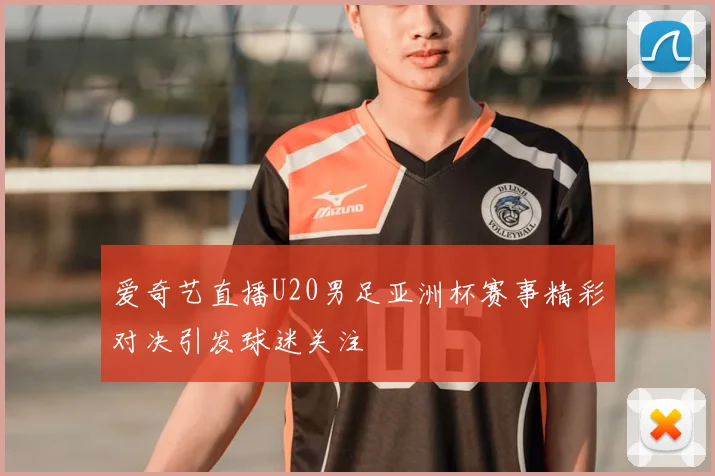 爱奇艺直播U20男足亚洲杯赛事精彩对决引发球迷关注