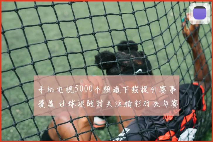 手机电视5000个频道下载提升赛事覆盖 让球迷随时关注精彩对决与赛果
