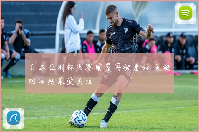 日本亚洲杯决赛前景再被看好 关键对决结果受关注
